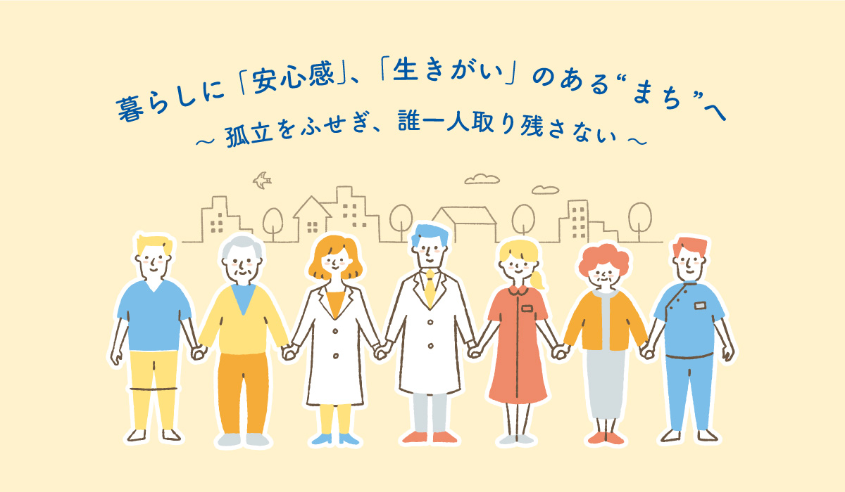 暮らしに「安心感」、「生きがい」のあるまちへ～孤立をふせぎ、誰一人取り残さない～